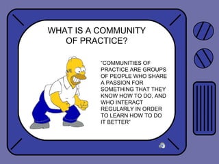 WHAT IS A COMMUNITY
OF PRACTICE?
“COMMUNITIES OF
PRACTICE ARE GROUPS
OF PEOPLE WHO SHARE
A PASSION FOR
SOMETHING THAT THEY
KNOW HOW TO DO, AND
WHO INTERACT
REGULARLY IN ORDER
TO LEARN HOW TO DO
IT BETTER”
 