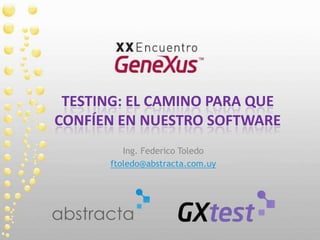 Testing: el camino para que confíen en nuestro software Ing. Federico Toledo ftoledo@abstracta.com.uy 