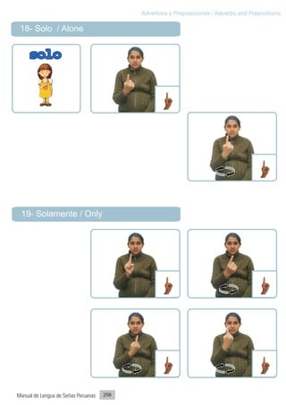 Adverbios y Preposiciones / Adverbs and Prepositions

 18- Solo / Alone




 19- Solamente / Only




Manual de Lengua de Señas Peruanas   258
 
