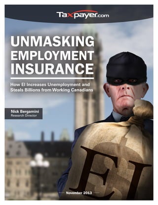 UNMASKING
EMPLOYMENT
INSURANCE
How EI Increases Unemployment and
Steals Billions from Working Canadians
Nick Bergamini
Research Director
November 2013
 