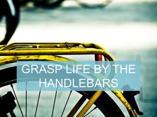 GRASP LIFE BY THE
HANDLEBARS
 