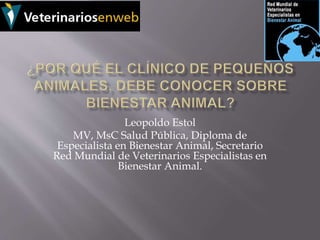 Leopoldo Estol
MV, MsC Salud Pública, Diploma de
Especialista en Bienestar Animal, Secretario
Red Mundial de Veterinarios Especialistas en
Bienestar Animal.
 