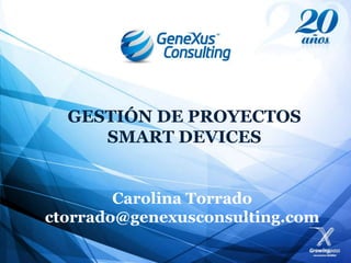 GESTIÓN DE PROYECTOS
     SMART DEVICES


        Carolina Torrado
ctorrado@genexusconsulting.com
 