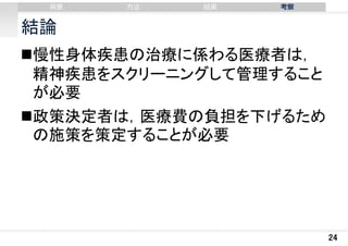 背景

⽅法

結果

考察

結論
慢性身体疾患の治療に係わる医療者は，
精神疾患をスクリーニングして管理すること
が必要
政策決定者は，医療費の負担を下げるため
の施策を策定することが必要

24

 
