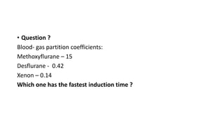 • Question ?
Blood- gas partition coefficients:
Methoxyflurane – 15
Desflurane - 0.42
Xenon – 0.14
Which one has the fastest induction time ?
 