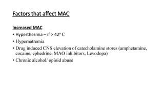 Factors that affect MAC
Increased MAC
• Hyperthermia – if > 42⁰ C
• Hypernatremia
• Drug induced CNS elevation of catecholamine stores (amphetamine,
cocaine, ephedrine, MAO inhibitors, Levodopa)
• Chronic alcohol/ opioid abuse
 