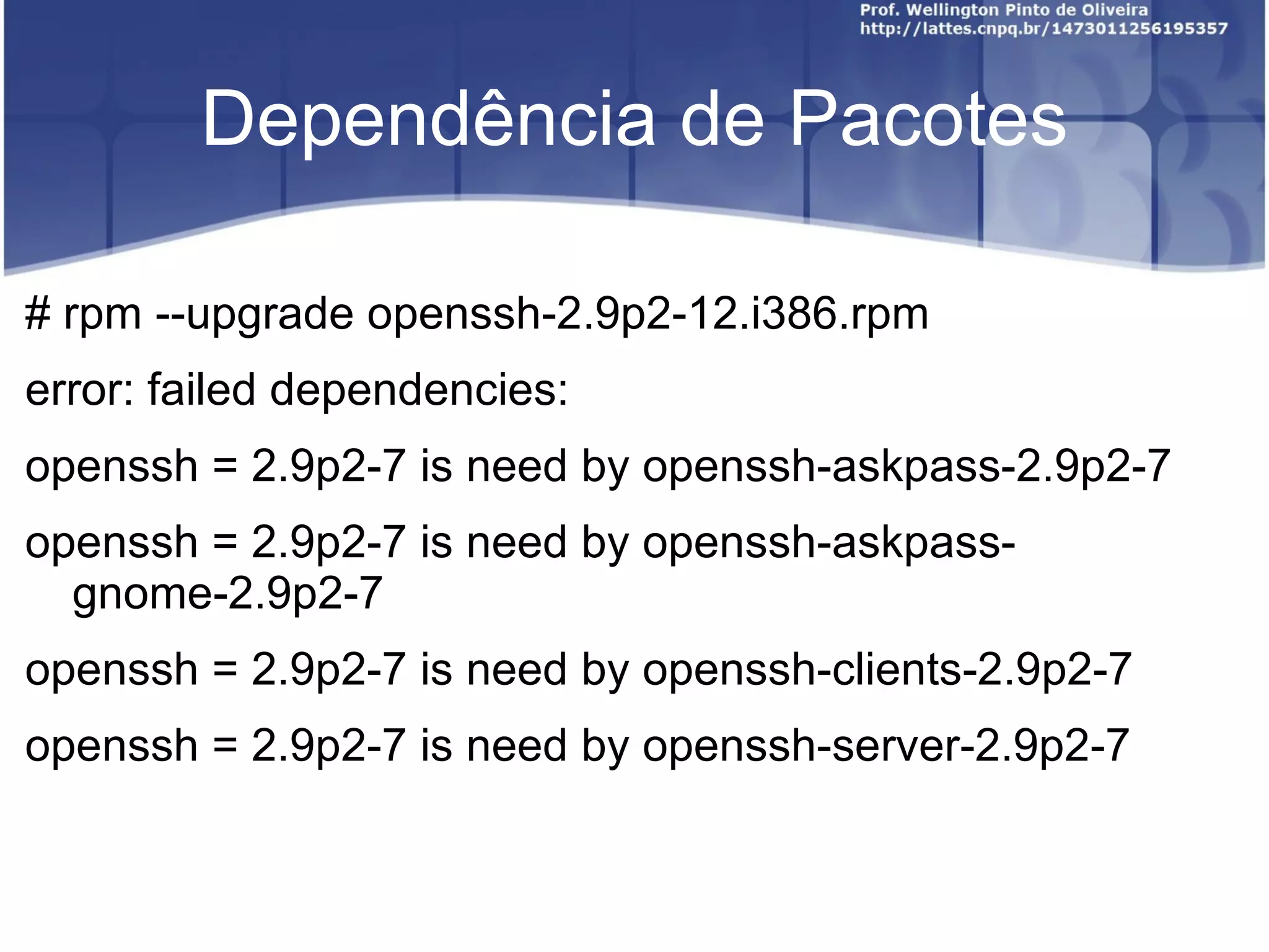 Dependência de Pacotes

# rpm --upgrade openssh-2.9p2-12.i386.rpm
error: failed dependencies:
openssh = 2.9p2-7 is need by openssh-askpass-2.9p2-7
openssh = 2.9p2-7 is need by openssh-askpass-
  gnome-2.9p2-7
openssh = 2.9p2-7 is need by openssh-clients-2.9p2-7
openssh = 2.9p2-7 is need by openssh-server-2.9p2-7
 
