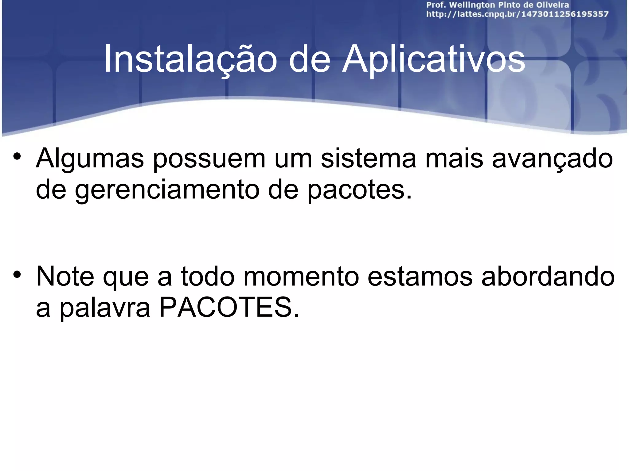Instalação de Aplicativos


    Algumas possuem um sistema mais avançado
    de gerenciamento de pacotes.


    Note que a todo momento estamos abordando
    a palavra PACOTES.
 