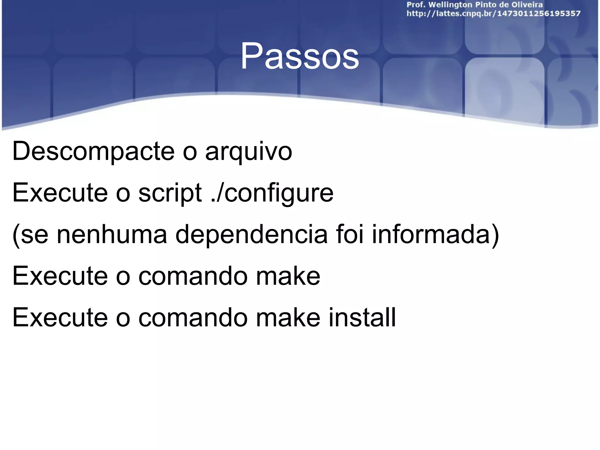 Passos

Descompacte o arquivo
Execute o script ./configure
(se nenhuma dependencia foi informada)
Execute o comando make
Execute o comando make install
 