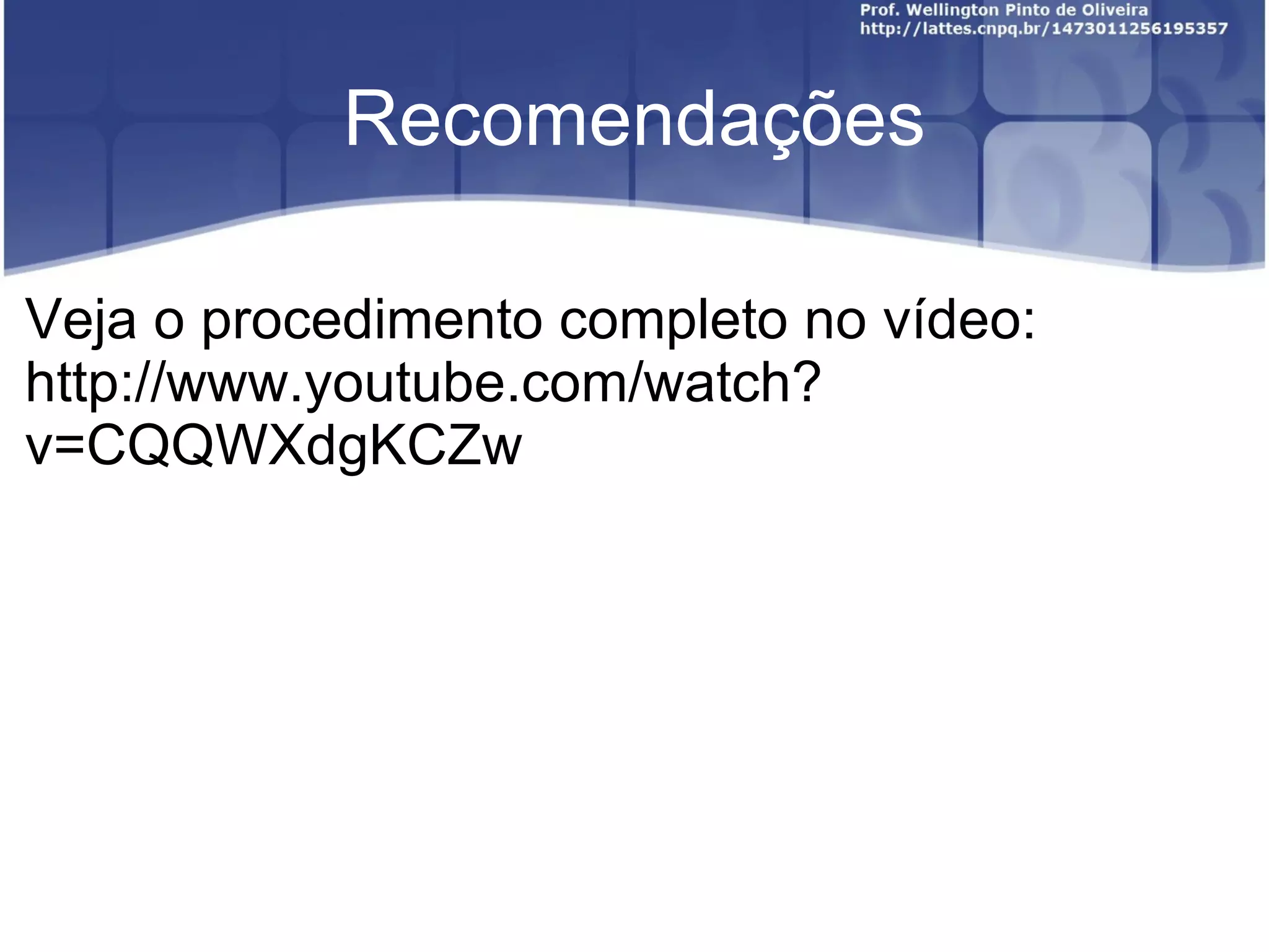 Recomendações

Veja o procedimento completo no vídeo:
http://www.youtube.com/watch?
v=CQQWXdgKCZw
 