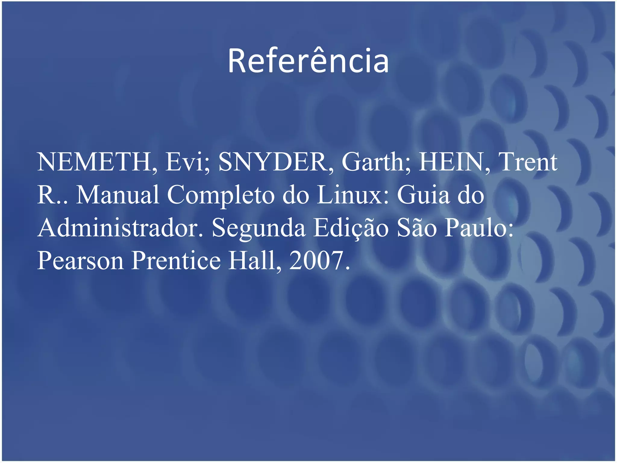 Referência

NEMETH, Evi; SNYDER, Garth; HEIN, Trent
R.. Manual Completo do Linux: Guia do
Administrador. Segunda Edição São Paulo:
Pearson Prentice Hall, 2007.
 