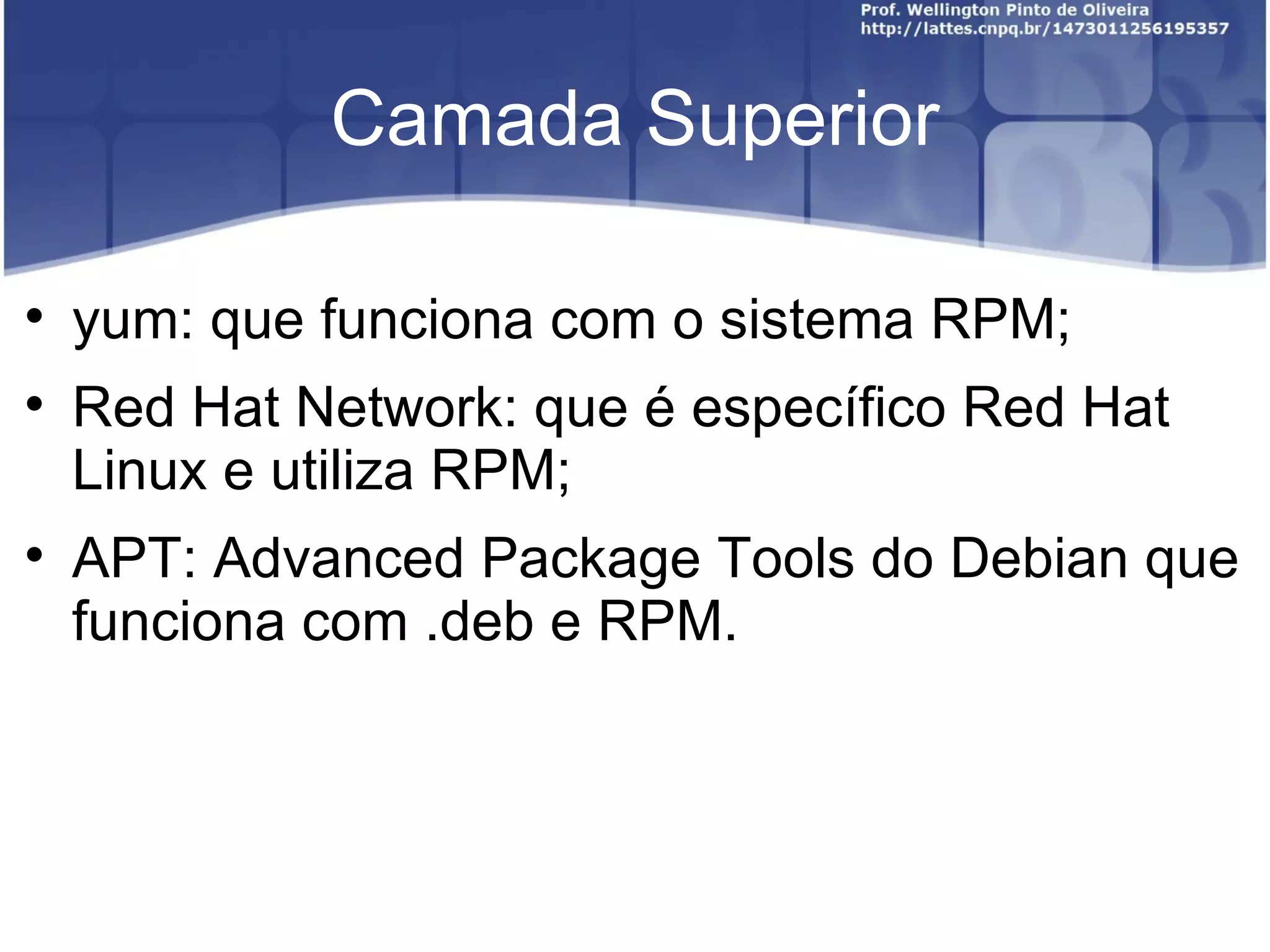Camada Superior


    yum: que funciona com o sistema RPM;

    Red Hat Network: que é específico Red Hat
    Linux e utiliza RPM;

    APT: Advanced Package Tools do Debian que
    funciona com .deb e RPM.
 