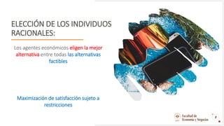 ELECCIÓN DE LOS INDIVIDUOS
RACIONALES:
Los agentes económicos eligen la mejor
alternativa entre todas las alternativas
factibles
Maximización de satisfacción sujeto a
restricciones
2
 