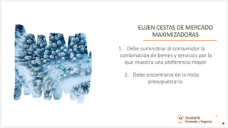 ELIJEN CESTAS DE MERCADO
MAXIMIZADORAS
1. Debe suministrar al consumidor la
combinación de bienes y servicios por la
que muestra una preferencia mayor.
2. Debe encontrarse en la recta
presupuestaria.
 