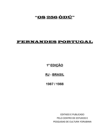 “OS 256 ÒDÚ”
FERNANDES PORTUGAL
1ª EDIÇÃO
RJ - BRASIL
1987 / 1988
EDITADO E PUBLICADO
PELO CENTRO DE ESTUDOS E
PESQUISAS DE CULTURA YORUBANA
 