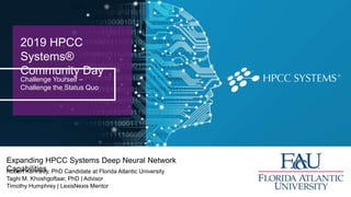 2019 HPCC
Systems®
Community Day
Challenge Yourself –
Challenge the Status Quo
Robert Kennedy, PhD Candidate at Florida Atlantic University
Taghi M. Khoshgoftaar, PhD | Advisor
Timothy Humphrey | LexisNexis Mentor
Expanding HPCC Systems Deep Neural Network
Capabilities
 