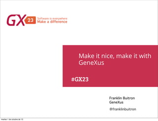 #GX23
Make it nice, make it with
GeneXus
Franklin Buitron
GeneXus
@franklinbuitron
martes 1 de octubre de 13
 