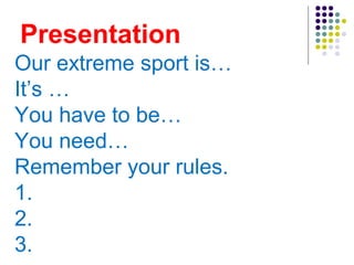 Presentation
Our extreme sport is…
It’s …
You have to be…
You need…
Remember your rules.
1.
2.
3.
 