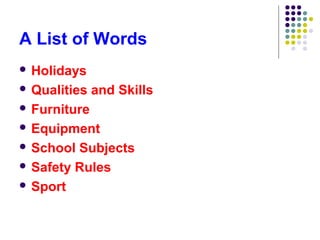 A List of Words
 Holidays

 Qualities   and Skills
 Furniture

 Equipment

 School Subjects
 Safety Rules

 Sport
 