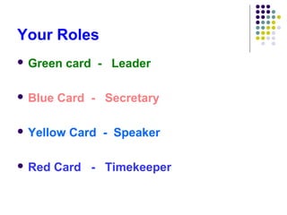Your Roles
 Green   card - Leader

 Blue   Card - Secretary

 Yellow   Card - Speaker

 Red   Card - Timekeeper
 