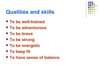 Qualities and skills
 То be well-trained
 То be adventurous

 To be brave

 To be strong

 To be energetic

 To keep fit

 To have sense of balance
 