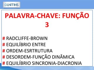 PALAVRA-CHAVE: FUNÇÃO
3
# RADCLIFFE-BROWN
# EQUILÍBRIO ENTRE
# ORDEM-ESRTRUTURA
# DESORDEM-FUNÇÃO DINÂMICA
# EQUILÍBRIO SINCRONIA-DIACRONIA
 