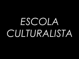 ESCOLA
CULTURALISTA
 