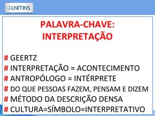 PALAVRA-CHAVE:
INTERPRETAÇÃO
# GEERTZ
# INTERPRETAÇÃO = ACONTECIMENTO
# ANTROPÓLOGO = INTÉRPRETE
# DO QUE PESSOAS FAZEM, PENSAM E DIZEM
# MÉTODO DA DESCRIÇÃO DENSA
# CULTURA=SÍMBOLO=INTERPRETATIVO
 