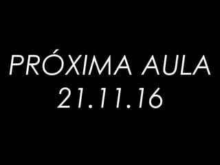 PRÓXIMA AULA
21.11.16
 