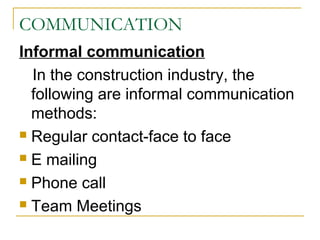 COMMUNICATION
Informal communication
In the construction industry, the
following are informal communication
methods:
 Regular contact-face to face
 E mailing
 Phone call
 Team Meetings
 