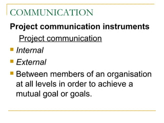 COMMUNICATION
Project communication instruments
Project communication
 Internal
 External
 Between members of an organisation
at all levels in order to achieve a
mutual goal or goals.
 