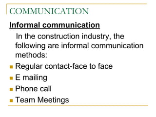 COMMUNICATION
Informal communication
In the construction industry, the
following are informal communication
methods:
 Regular contact-face to face
 E mailing
 Phone call
 Team Meetings
 