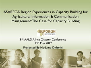 ASARECA Region Experiences in Capacity Building for
    Agricultural Information & Communication
    Management: The Case for Capacity Building



         3rd IAALD Africa Chapter Conference
                     23rd May 2012
             Presented By Nodumo Dhlamini
 
