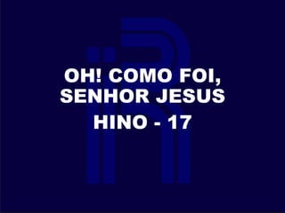 OH! COMO FOI,
SENHOR JESUS
HINO - 17
 