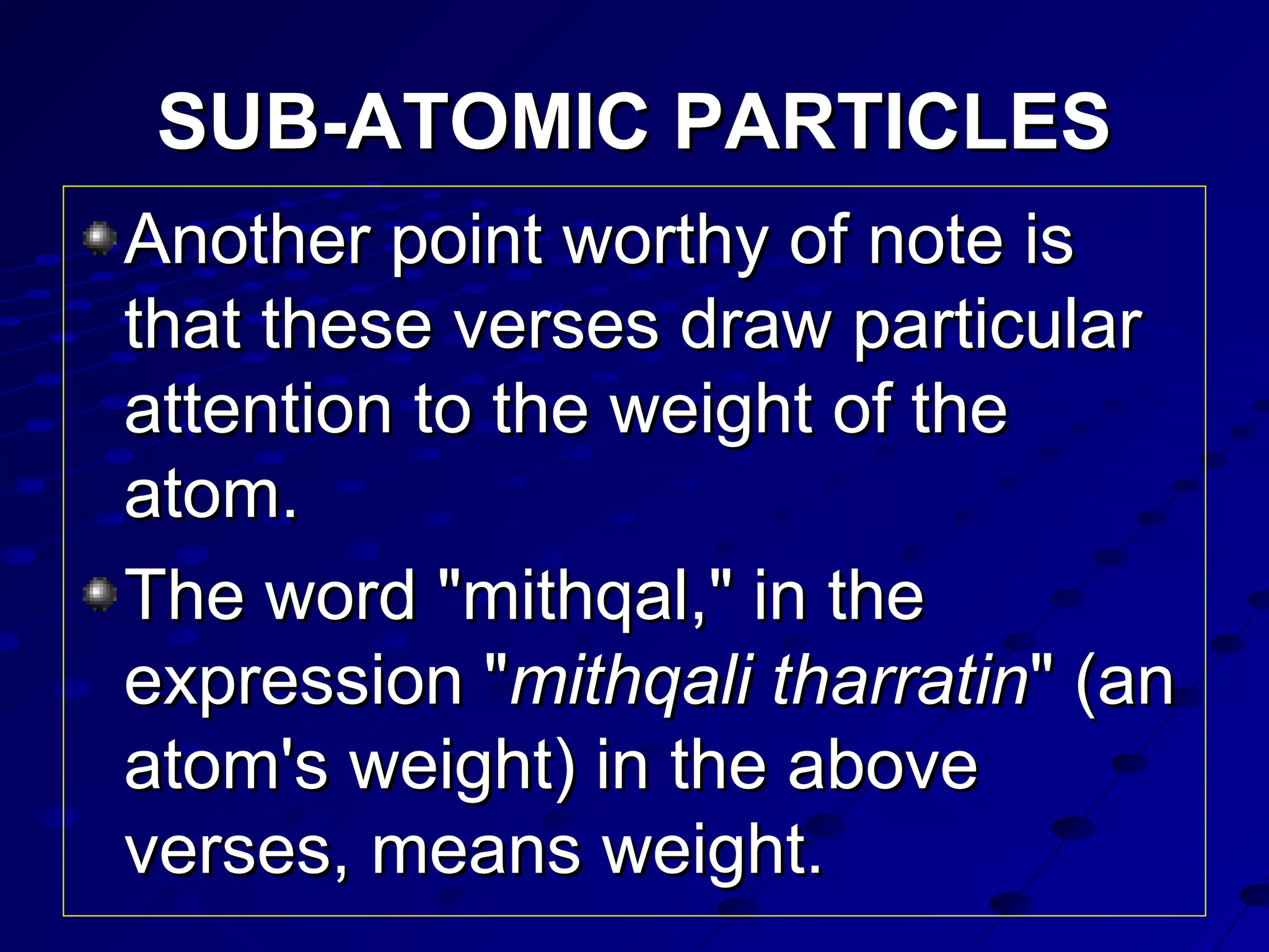 SUB-ATOMIC PARTICLESSUB-ATOMIC PARTICLES
Another point worthy of note isAnother point worthy of note is
that these verses draw particularthat these verses draw particular
attention to the weight of theattention to the weight of the
atom.atom.
The word "mithqal," in theThe word "mithqal," in the
expression "expression "mithqali tharratinmithqali tharratin" (an" (an
atom's weight) in the aboveatom's weight) in the above
verses, means weight.verses, means weight.
 