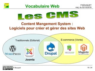 P.BOUQUET
maj. du 02/10/2016Vocabulaire Web
P.Bouquet
E-commerce (Vente)Traditionnels (Editorial)
Content Mangement System :
Logiciels pour créer et gérer des sites Web
Joomla
18 / 24
 
