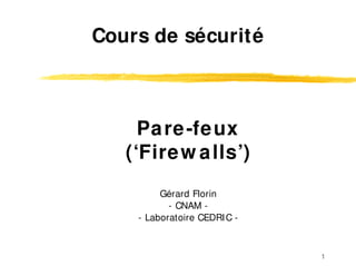 1
Pare-feux
(‘Firew alls’)
Gérard Florin
- CNAM -
- Laboratoire CEDRIC -
Cours de sécurité
 