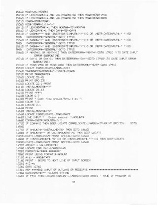 15160YEARN'&(YEAR6)
tszrc tF LEN(Y€!FE)<4AD v4(YEA,a$))90TEN YEAF-YEAR+19oo
1s26c lF LEN(Ya4e6)<4AfD v.t(rEAa.)<s0 TI.ENYEAR=IEAR+zooo
15310 YEA'?6-€rF.(IEAR)
1sf,60i IOa(YFrRri,l,r )-"-"
15nr0 lF LAI(tOr+6)=1 Tl€N mn$B="o"+OnHa
15460 lF LEN(0AY6)=1r}€N OqYi="0"roAYg
1510 lF oA+c"-" lro (lN6TF(DArErfFlT8,"/'))0C€ I|€TR(oA]ElNPUr5,'"))O)
I}EN 0AGEFRCF$="GENEFAL"|@To 1a0
AD (INETF(DATEINFUTSI,-/))!OFII'EIP(OATEIIFUI$,""))!)
rEN 0ATERRcR*,'GgE{r,iGol0 l?910
ls6ra IF oASHS-"" AO (lNslR(oATErqJri, "/
l}€N 0aTEEFR{FG!GETER!L",@I017910
15u,€O!F fiNrH<i CRrcNr')12 rl€N DArEEPa0Rs.'r0.rP',:COT0l'glD ',(ro OAIE ITFTJT
EFRORSIROJTIIE)
1s?10IF oAY<loR DAY>31Tf€N0AIffiFcF$='oAY',Go-to1?91!r(ro oATEl|FUr eFFoF
sxRoJrlr€)
ri76! IF YEAF<1950cF YEAF)?!gDTEx 0ATEERRCR$-"YEAF",@TO 17910
1541! LOCAiE aSRELrf,:ArE, LruFGrN+12
rsa&€ n$salEsrd.fiHr+,,-,,+oaYsJY€AR5
lE 10 FPINT 1RA€ATEt
16CAOLCCA-E22, ] iFRINI
lal10 [MrALENTS6."Y"
16f,r0 pFlM
"
16s1C INET{Lf€NTSE= 'N"
16.-6! -CCATEC+RELCCAIE,LIIAFC]N+79
16610 -lrE INFII " Ent.f anolni ",AYa!!r5
1A66uccft1A:Ir€IR(*s-Nri, ', ' )
1A710 IE CAflA)' T€N €EF' LC'AE C$FEIOCATE,IIAF6IN+:'IPPINT:PCII3)' GOTO
:6?Air la arrrNc,ll6l4lr€NT5" rl€N mro ra6gl
16410lF A'sJ.nG"" @ Vtr*frx'5)<=c rtfN 3e-,Loca=
:aFRELoCATa, r{aFcl|N'zg,PRINT9c1 16) Goro 16560
tt€60 rF lf,sra(a€LNr!,,s,,))0 cR lr.€TRlAl'aJlrs,,r'))0 rF€r BEF 'LocArE
CSPRELCCATE,LT$!?6IM?9,FRlNTsFc(:3),GoTo14560
L6r:0 Aqf,.r{r = !{ (A'roirrs)
15168 LoCA',lEC*L rrF l ,LrLPGlM45
rt!10 FrxtlaTl$-"ri*, r**$*r"
17060 PcrM r6rc FrRiATrg|pttrrq
r71!C A(6) = PlfrxTrF9
!716C?FlNr ' S(rFS rO NEXIlrf€ CF I|PU' SCRIEN
17110REtl**{!M INFITTCFOJTLAYgCFRECEjFTS***H{***ri+x**
1?:AOOAIEIIFUTE='"'CLEFRSSlRIrG
17410 lF F9=1 T}€N LccArE CSRLIN-I,!ruFGINiGoro 2:610 ' 1f,|-E l- F.ciA! !S
 