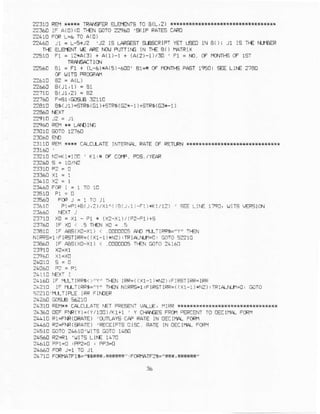 22310 FEMks* TRA]g!R e!+€NrS TOe(1,2)
?86D rF A(O)<C Tl€N GOIO22960 'goP FArES CIRD
2241DFCRL-3 r0 A(0)
zzt LE JI . t*Jz 'J2 l5 LA?GESTS€-CCRIFTYEr LES lN B()r 11 lS rr€ r{r€m
i{ ELB€NI l,E AIE I.I1] FI]TTII6 IN T1€ Bo IATRIX
?2510 r1
-
12*A(3) + A(r)-l + (A(2)-r)/3U ' i1 =ro. cFr0{ft€cF r5r
IRAAGiETICN
z9Q0 Bt = rr - /L.6)-A 5 .60! Bt-F On er!-L€ F6€- rcsc cEE LlfE 7740
f I,JIIS PRCGFM
?2764 F€1,GcEi 32110
?410 eg(r1)5rR9( G1)+5TP9(GZ*-r )rsrRS(C3F1)
2311! FEI1** CALC[ATE INTEiIA RATEOF RETLFNT+
231AA '
?3?r0 rc-x1{!cn Kl:{ 0F ccrF_ pos. /YE}R
2356! FIFJ:LTOJl
?36rr Pi+rr€(J.?)/xl^{rBiJ,1)-ar){:/l:) , =E lrrE 1r0, rlrls lERslo!
2:71E X! . xl - Fl * (Xz-Xi)/(F2-o1l+E
237LE lF xt) . 5lr{N X0 - s
?3arc li a6(x0-xr) ( .0000!csao [!-lFaG"Y" !1€N
NIFRs=l,FiRSIIRR=((x1-1)rl2)iIRIA-fi}1ni! Goro5??10
23A60 lF l8s(xo-xl) < .00000c9r|€N Gcro 2416n
2.160 ra lLr!F*()"w" r€N rFP=({x1-:)rnz),F!RSrlFR=rR
:a218 tF nJ_ilFR$-'Y" 1€ NIRRS-IiFIFSI(RF=({Xl-!)*{?):TFiANrY'Bi GCro
92?TO'|,tLTIFL!IPF iINDER
?4310 pE|lr* CFLCLLATE
^El
P
2436dOEFFTR{Y)-(Y/l]O)/KT}l ' Y CFAE€ FR0t1FERCSrI
24]L1DFI=FIR(DRATE)''I]TLAYSCAPFATEIN OEIIIl4 FORI'
RAT€IN DECIIl{ FCR^1
?.5r8 @TO24610'rJrTsCOTC!isa)
24560R2=R1'!lTS LlrE L4?0
?4610FP1=CiPF2=0i FP:-o
?471CFCFrArFri='65H,Hii4":FOftlArFzG"rt',*i's"
 