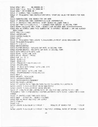 5?30 SPG' fPV! ta'*ll#.,* '
R.tr (i):*{rd.** "
5610 IF NIFBI n+N IINIFRS)-IFR
56€! IF TII!(J.|.rH] D€N MATEZ+IRSTIRR+s'STPRTINCVPLLEFCRSEARCHFCR|lEE
5261! EfDRAIE-1ooC'AO gaRCN FCRIRRr€FE
52{IO IF FATEz<sII] 1).€NTAfRB€^fi=lo EI.SEIIEREI€NI=5
5?710 IF mAIE2(0 I€N 0RAIE2=0'srmT EARf,Htn Lq,EP l}lA! o
s27A! DEFFM(Y)=(Y/I00)/(1+1 I Y crA€E FRoiIPFCENrrc 0EClr14-FCR|I
s2a10 REMg CA_CuAlE tFV, rltRR --SARCN LO]F RETLF1GF€FE**r{**+s*
52A60RSr e NIRFS=I r.r{N 1tl5 S-€noJItrE lS ENTEnED,€ECA]5 1 IFR H.6 lr-READy
EEENFOIO
s2910 IRR=((x1-1)*rz)
53010 LASrcATMIA
5f,110lF IRIAT-'U1=0Tr€NLaaAIETllN+6{lFRs,Ltl,FRlNr !€lfG *siNlRRS,lR
sf,1An TRIA{1,r-14=IRiAr.Lfi+l
5:€10 Rr+lR(rlRAlEz) lN OECTfIA.FCR|I
sE60 R2+].R(SFATE2)'RECjEFT9CtP FAIE lN oEcll4 FcFrl
41410srTo ssl!,lrTs Goro r4a0
5f,.611Rz=?r 'IJITS Lrl.E 1{?O
5:Sr0 FP1=C!FP?=o : FPIO
sJ710 FB+A/Rl^( (81-Fl)i<1/1?)
1:€r0 IF B?)CGOTOs3960 '!rTS Lt^E 15?0
s3910 @ro 5.010 ,uiTs LrNE r$u
5:160 FP3+PtrrfUrRz{ (F2-31)Il(l/12)
s1!60 fFV=Fc1'|r2r(r*100
5!1 1OLT€TORATE=ORATE2
54160'RAIE?{ATE?+I^[FE'E|W
5.2to 0AiA=iFv{Asrr'Fv
5?1260IF L'STEE-TA<)DTT€NDITADEI-TA=1Nq A .ASTDEL.TA)/-ASN]EITA
3f 10 t.o:arE ]t tN+5,r3iFFrNTrE(NE916iCeArE2
a4360LCaATEn r|l+4,43!FrM r6lfC SiiNPV
.t!ro lF ((D€LTA<{ A€ lJslETA>o, m (0&TA)0 .^O L silElrA<=c)) AD
lFiANrl)z ir€N r l+lR (0RA1E?) ,X2-F|F(J610FArr ) iGoTO51310 'L@€ FORA 516
s4460 IF OPA1E2r=100Dn€N EOJo52210
s45r0 e€EF , ATIENTICN' grFats FtNls€)
.456C FE}' * FRIM IILIIF-E IRROJIFJT
sa?-roLoGAE4,26,C[@ o,?:eRiM " RESIIS 0F +aefH FCR ",t(CF
5476CLccArt t,z6ic[CF c,7iFFIffi ' ILTIFL€ IMERNI RA1ES0F RFfLRN":CO-oF
 