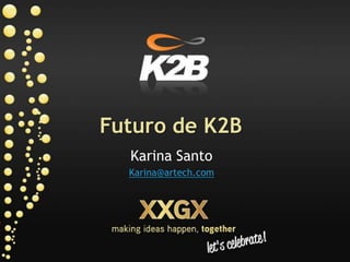 Futuro de K2B Karina Santo Karina@artech.com 
