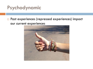 Psychodynamic
 Past experiences (repressed experiences) impact
our current experiences
 