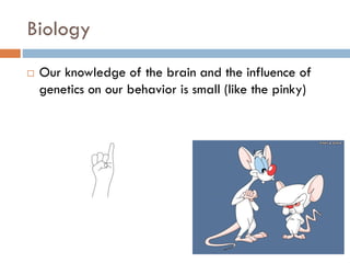 Biology
 Our knowledge of the brain and the influence of
genetics on our behavior is small (like the pinky)
 