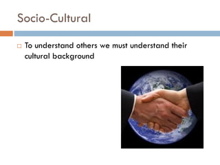 Socio-Cultural
 To understand others we must understand their
cultural background
 