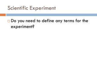 Scientific Experiment
 Do you need to define any terms for the
experiment?
 