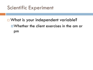 Scientific Experiment
 What is your independent variable?
Whether the client exercises in the am or
pm
 