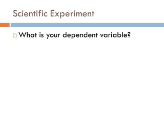 Scientific Experiment
 What is your dependent variable?
 