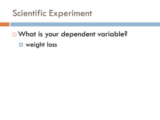 Scientific Experiment
 What is your dependent variable?
 weight loss
 
