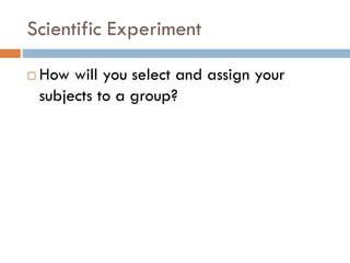Scientific Experiment
 How will you select and assign your
subjects to a group?
 