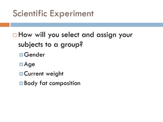 Scientific Experiment
 How will you select and assign your
subjects to a group?
Gender
Age
Current weight
Body fat composition
 